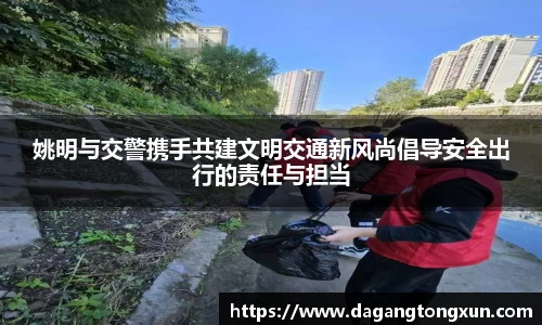 姚明与交警携手共建文明交通新风尚倡导安全出行的责任与担当
