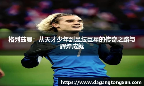 yy易游格列兹曼：从天才少年到足坛巨星的传奇之路与辉煌成就