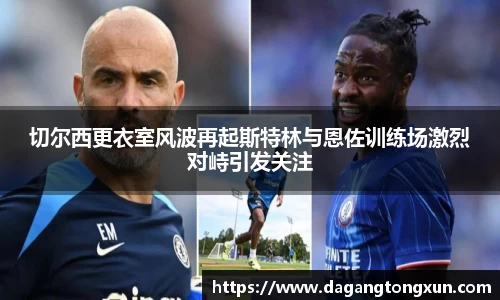 yy易游切尔西更衣室风波再起斯特林与恩佐训练场激烈对峙引发关注